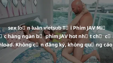 sex loạn luân vietsub Tải Phim JAV Miễn Phí - Thưởng thức hàng ngàn bộ phim JAV hot nhất chỉ cần click download. Không cần đăng ký, không quảng cáo - Dễ dàng tải về và xem online!