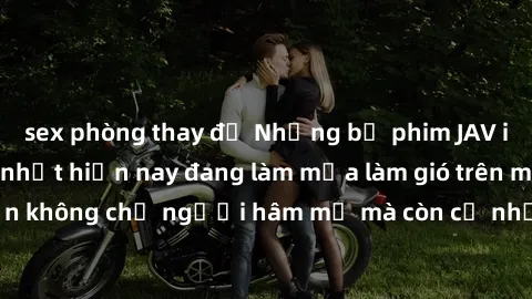 sex phòng thay đồ Những bộ phim JAV idol không che hot nhất hiện nay đang làm mưa làm gió trên mạng, hấp dẫn không chỉ người hâm mộ mà còn cả những ai mới tìm hiểu về thể loại này!