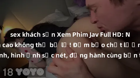sex khách sạn Xem Phim Jav Full HD: Những bộ phim đỉnh cao không thể bỏ lỡ! Đảm bảo chất lượng ổn định, hình ảnh sắc nét, đồng hành cùng bạn trong những giây phút thư giãn!