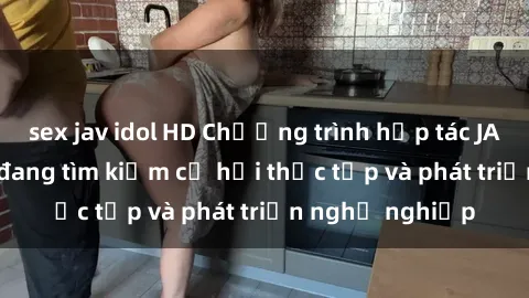 sex jav idol HD Chương trình hợp tác JAV cho sinh viên đang tìm kiếm cơ hội thực tập và phát triển nghề nghiệp