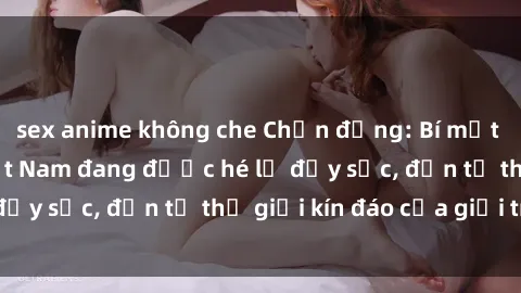 sex anime không che Chấn động: Bí mật về sex nữ sinh Việt Nam đang được hé lộ đầy sốc, đến từ thế giới kín đáo của giới trẻ.