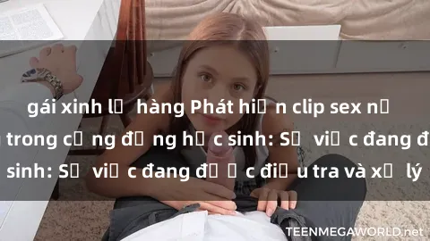 gái xinh lộ hàng Phát hiện clip sex nữ sinh gây chấn động trong cộng đồng học sinh: Sự việc đang được điều tra và xử lý