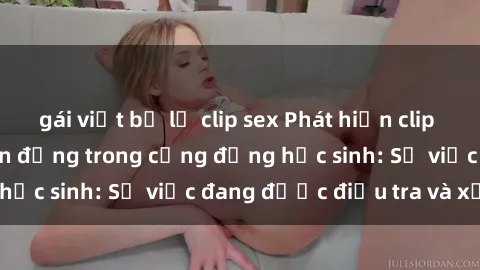 gái việt bị lộ clip sex Phát hiện clip sex nữ sinh gây chấn động trong cộng đồng học sinh: Sự việc đang được điều tra và xử lý