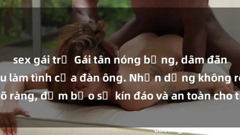 sex gái trẻ Gái tân nóng bỏng, dâm đãng thỏa mãn nhu cầu làm tình của đàn ông. Nhận dạng không rõ ràng, đảm bảo sự kín đáo và an toàn cho trải nghiệm tuyệt vời.