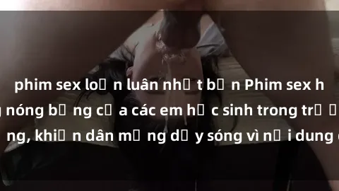 phim sex loạn luân nhật bản Phim sex học sinh: Hành động nóng bỏng của các em học sinh trong trường, khiến dân mạng dậy sóng vì nội dung gợi cảm và kích thích.