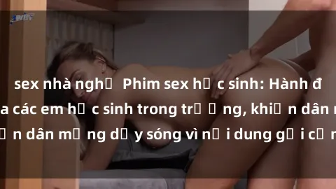 sex nhà nghỉ Phim sex học sinh: Hành động nóng bỏng của các em học sinh trong trường, khiến dân mạng dậy sóng vì nội dung gợi cảm và kích thích.