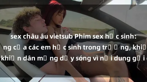 sex châu âu vietsub Phim sex học sinh: Hành động nóng bỏng của các em học sinh trong trường, khiến dân mạng dậy sóng vì nội dung gợi cảm và kích thích.