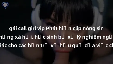 gái call girl vip Phát hiện clip nóng sinh viên gây sốt trên mạng xã hội, học sinh bị xử lý nghiêm ngặt. Đây là cảnh giác cho các bạn trẻ về hậu quả của việc chia sẻ thông tin trái phép trên internet.