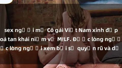 sex người mỹ Cô gái Việt Nam xinh đẹp và gợi cảm làm xoá tan khái niệm về MILF. Được lòng người xem bởi sự quyến rũ và dễ thương.