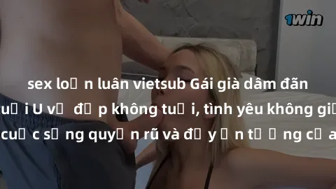sex loạn luân vietsub Gái già dâm đãng: Sự nứng của tuổi U vẻ đẹp không tuổi, tình yêu không giới hạn. Khám phá cuộc sống quyến rũ và đầy ấn tượng của những người phụ nữ trưởng thành!
