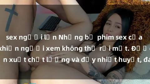 sex người lớn Những bộ phim sex của phụ nữ lớn tuổi khiến người xem không thể rời mắt. Được sản xuất chất lượng và đầy nhiệt huyết, đáng xem và trải nghiệm.