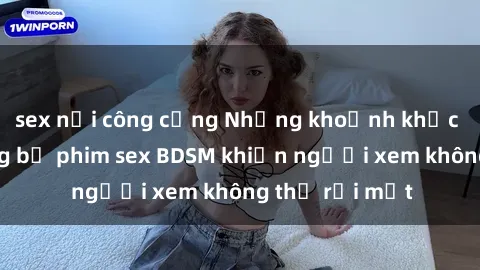 sex nơi công cộng Những khoảnh khắc hấp dẫn trong bộ phim sex BDSM khiến người xem không thể rời mắt