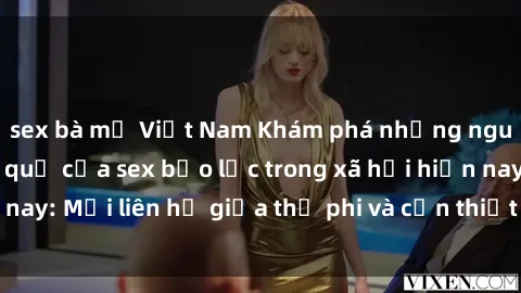 sex bà mẹ Việt Nam Khám phá những nguyên nhân và hậu quả của sex bạo lực trong xã hội hiện nay: Mối liên hệ giữa thị phi và cần thiết phải ngăn chặn.