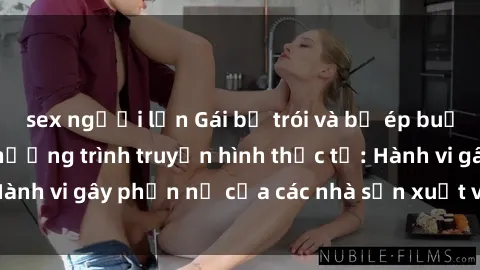 sex người lớn Gái bị trói và bị ép buộc làm tình trong chương trình truyền hình thực tế: Hành vi gây phẫn nộ của các nhà sản xuất và người xem.