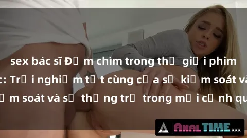 sex bác sĩ Đắm chìm trong thế giới phim sex nô lệ tình dục: Trải nghiệm tột cùng của sự kiểm soát và sự thống trị trong mỗi cảnh quay mãnh liệt