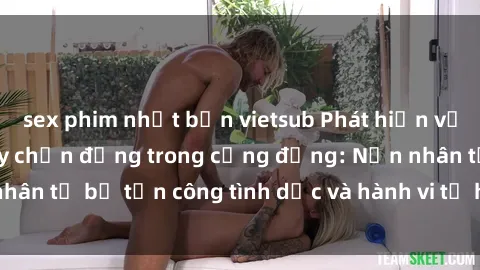 sex phim nhật bản vietsub Phát hiện vụ án bạo dâm sex gây chấn động trong cộng đồng: Nạn nhân tố bị tấn công tình dục và hành vi tệ hại được tiết lộ