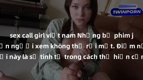 sex call girl việt nam Những bộ phim jav SM không che khiến người xem không thể rời mắt. Điểm nổi bật của thể loại này là sự tinh tế trong cách thể hiện cảm xúc và sự hấp dẫn của những cảnh quay.