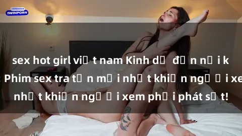 sex hot girl việt nam Kinh dị đến nỗi không thể tin nổi: Phim sex tra tấn mới nhất khiến người xem phải phát sốt!
