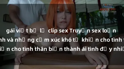 gái việt bị lộ clip sex Truyện sex loạn luân: Bí mật gia đình và những cảm xúc khó tả khiến cho tình thân biến thành ái tình đầy nhiệt huyết