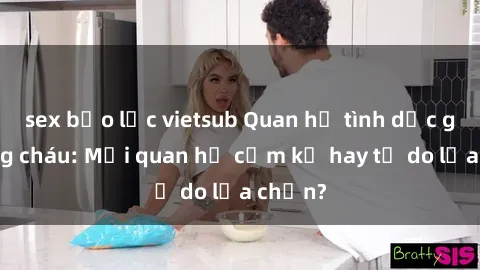 sex bạo lực vietsub Quan hệ tình dục giữa ông cháu: Mối quan hệ cấm kỵ hay tự do lựa chọn?