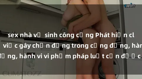 sex nhà vệ sinh công cộng Phát hiện clip sex quay lén: Sự việc gây chấn động trong cộng đồng, hành vi vi phạm pháp luật cần được xử lý nghiêm