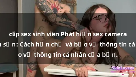 clip sex sinh viên Phát hiện sex camera ẩn trong khách sạn: Cách hạn chế và bảo vệ thông tin cá nhân của bạn.