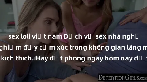 sex loli việt nam Dịch vụ sex nhà nghỉ đẳng cấp: Trải nghiệm đầy cảm xúc trong không gian lãng mạn, đầy kích thích. Hãy đặt phòng ngay hôm nay để thỏa mãn khát khao của bạn!
