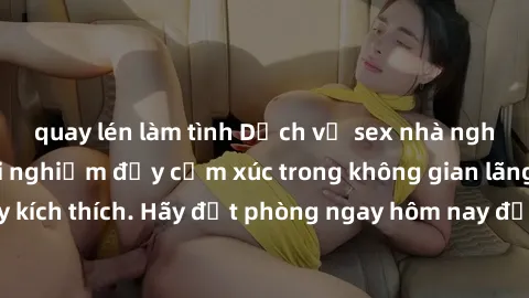 quay lén làm tình Dịch vụ sex nhà nghỉ đẳng cấp: Trải nghiệm đầy cảm xúc trong không gian lãng mạn, đầy kích thích. Hãy đặt phòng ngay hôm nay để thỏa mãn khát khao của bạn!