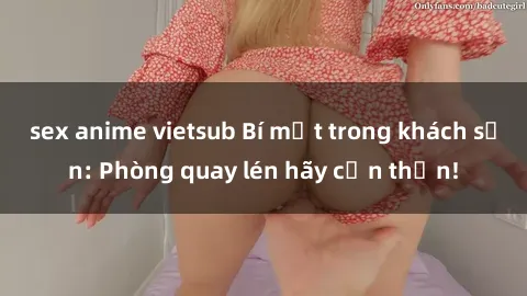sex anime vietsub Bí mật trong khách sạn: Phòng quay lén hãy cẩn thận!