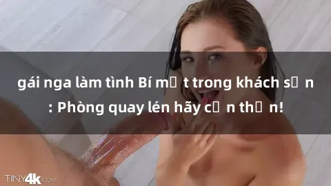 gái nga làm tình Bí mật trong khách sạn: Phòng quay lén hãy cẩn thận!