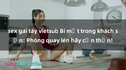 sex gái tây vietsub Bí mật trong khách sạn: Phòng quay lén hãy cẩn thận!