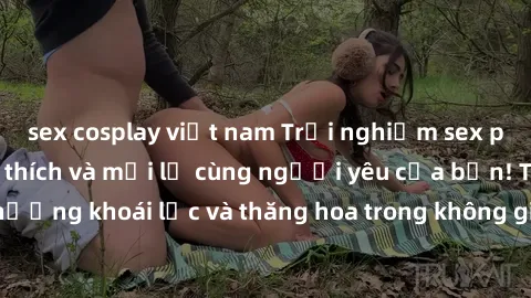 sex cosplay việt nam Trải nghiệm sex phòng tắm đầy kích thích và mới lạ cùng người yêu của bạn! Tận hưởng khoái lạc và thăng hoa trong không gian tắm ấm áp và gợi cảm.