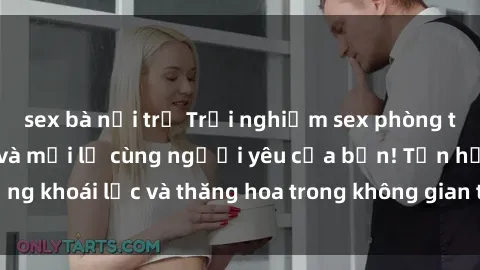 sex bà nội trợ Trải nghiệm sex phòng tắm đầy kích thích và mới lạ cùng người yêu của bạn! Tận hưởng khoái lạc và thăng hoa trong không gian tắm ấm áp và gợi cảm.