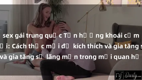 sex gái trung quốc Tận hưởng khoái cảm với sex ngoài trời: Cách thức mới để kích thích và gia tăng sự lãng mạn trong mối quan hệ của bạn!
