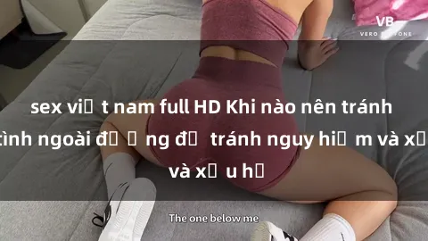 sex việt nam full HD Khi nào nên tránh làm tình ngoài đường để tránh nguy hiểm và xấu hổ