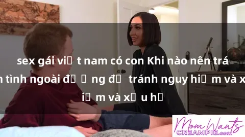 sex gái việt nam có con Khi nào nên tránh làm tình ngoài đường để tránh nguy hiểm và xấu hổ