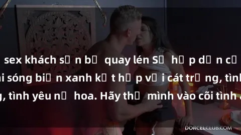 sex khách sạn bị quay lén Sự hấp dẫn của sex bãi biển: Khi sóng biển xanh kết hợp với cát trắng, tình yêu nở hoa. Hãy thả mình vào cõi tình ái giữa sóng biển!