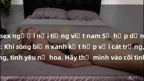 sex người nổi tiếng việt nam Sự hấp dẫn của sex bãi biển: Khi sóng biển xanh kết hợp với cát trắng, tình yêu nở hoa. Hãy thả mình vào cõi tình ái giữa sóng biển!