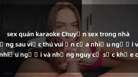 sex quán karaoke Chuyện sex trong nhà vệ sinh: Sự thật đằng sau việc thú vui ẩn của nhiều người và những nguy cơ sức khỏe cần lưu ý