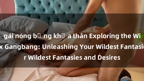 gái nóng bỏng khỏa thân Exploring the Wild World of Sex Gangbang: Unleashing Your Wildest Fantasies and Desires