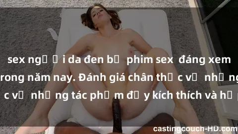 sex người da đen bộ phim sex  đáng xem không thể bỏ lỡ trong năm nay. Đánh giá chân thực về những tác phẩm đầy kích thích và hấp dẫn này.