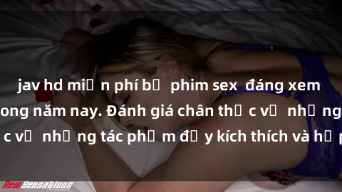 jav hd miễn phí bộ phim sex  đáng xem không thể bỏ lỡ trong năm nay. Đánh giá chân thực về những tác phẩm đầy kích thích và hấp dẫn này.