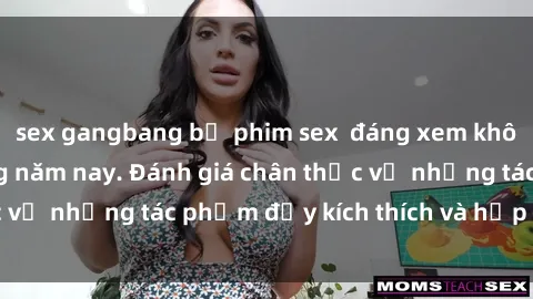 sex gangbang bộ phim sex  đáng xem không thể bỏ lỡ trong năm nay. Đánh giá chân thực về những tác phẩm đầy kích thích và hấp dẫn này.