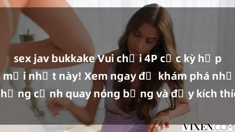 sex jav bukkake Vui chơi 4P cực kỳ hấp dẫn trong phim sex mới nhất này! Xem ngay để khám phá những cảnh quay nóng bỏng và đầy kích thích của bộ phim này!