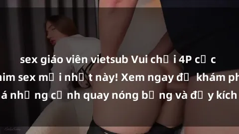 sex giáo viên vietsub Vui chơi 4P cực kỳ hấp dẫn trong phim sex mới nhất này! Xem ngay để khám phá những cảnh quay nóng bỏng và đầy kích thích của bộ phim này!
