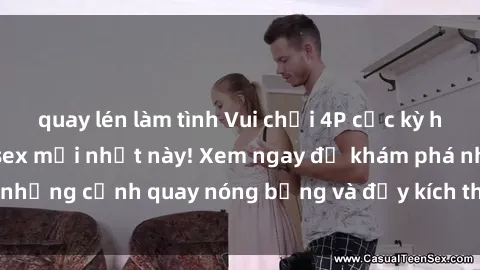 quay lén làm tình Vui chơi 4P cực kỳ hấp dẫn trong phim sex mới nhất này! Xem ngay để khám phá những cảnh quay nóng bỏng và đầy kích thích của bộ phim này!