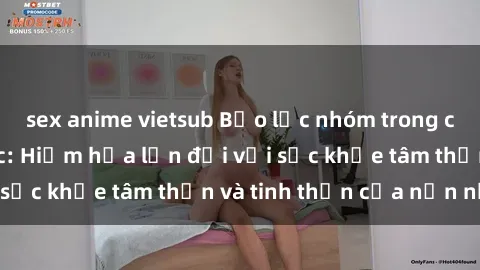 sex anime vietsub Bạo lực nhóm trong các hành vi tình dục: Hiểm họa lớn đối với sức khỏe tâm thần và tinh thần của nạn nhân.