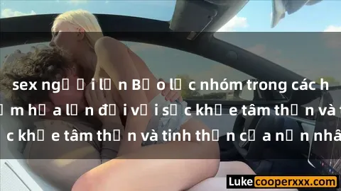 sex người lớn Bạo lực nhóm trong các hành vi tình dục: Hiểm họa lớn đối với sức khỏe tâm thần và tinh thần của nạn nhân.