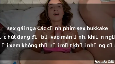 sex gái nga Các cảnh phim sex bukkake hấp dẫn và đầy sức hút đang đổ bộ vào màn ảnh, khiến người xem không thể rời mắt khỏi những cảnh quay đầy kích thích.