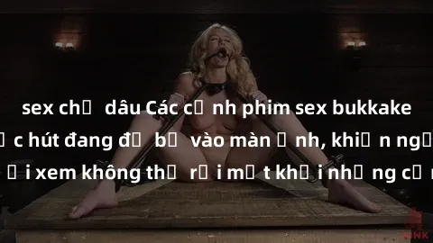 sex chị dâu Các cảnh phim sex bukkake hấp dẫn và đầy sức hút đang đổ bộ vào màn ảnh, khiến người xem không thể rời mắt khỏi những cảnh quay đầy kích thích.